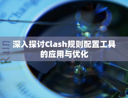 深入探讨Clash规则配置工具的应用与优化 深入探讨Clash规则配置工具的应用与优化
