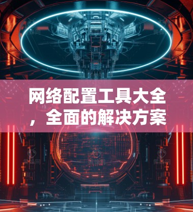 网络配置工具大全,全面的解决方案 网络配置工具大全,全面的解决方案