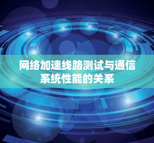 网络加速线路测试与通信系统性能的关系 网络加速线路测试与通信系统性能的关系