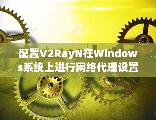 配置V2RayN在Windows系统上进行网络代理设置,可以按照以下步骤进行 配置V2RayN在Windows系统上进行网络代理设置,可以按照以下步骤进行