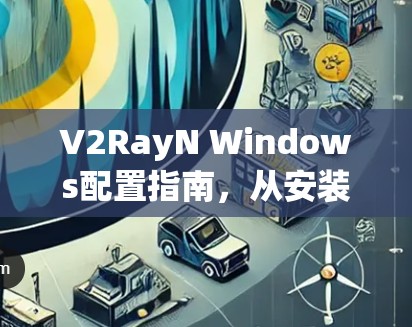 V2RayN Windows配置指南,从安装到优化详细步骤 V2RayN Windows配置指南,从安装到优化详细步骤