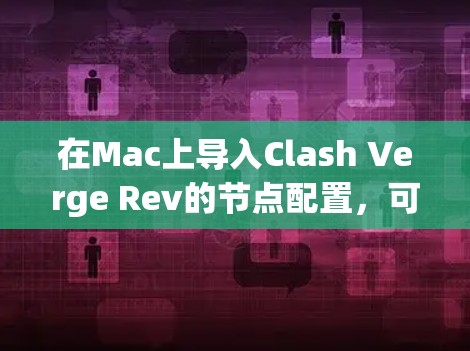 在Mac上导入Clash Verge Rev的节点配置,可以按照以下步骤进行 在Mac上导入Clash Verge Rev的节点配置,可以按照以下步骤进行