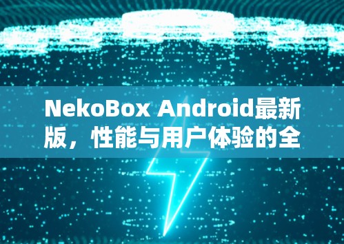NekoBox Android最新版,性能与用户体验的全面升级 NekoBox Android最新版,性能与用户体验的全面升级