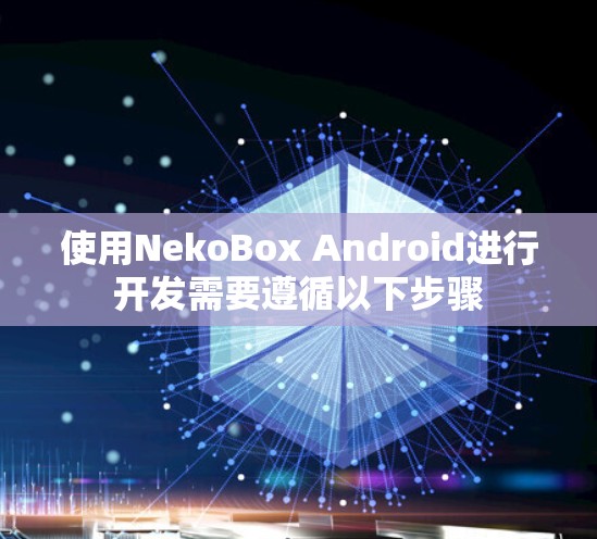 使用NekoBox Android进行开发需要遵循以下步骤 使用NekoBox Android进行开发需要遵循以下步骤