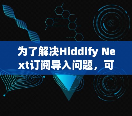 为了解决Hiddify Next订阅导入问题,可以按照以下步骤进行排查和解决 为了解决Hiddify Next订阅导入问题,可以按照以下步骤进行排查和解决