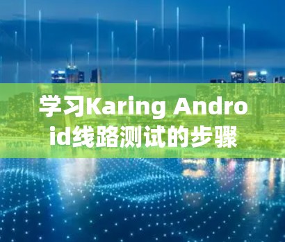 学习Karing Android线路测试的步骤 学习Karing Android线路测试的步骤