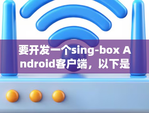 要开发一个sing-box Android客户端,以下是一个详细的步骤指南 要开发一个sing-box Android客户端,以下是一个详细的步骤指南