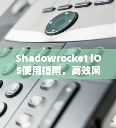 Shadowrocket iOS使用指南,高效网络数据处理与传输解决方案 Shadowrocket iOS使用指南,高效网络数据处理与传输解决方案
