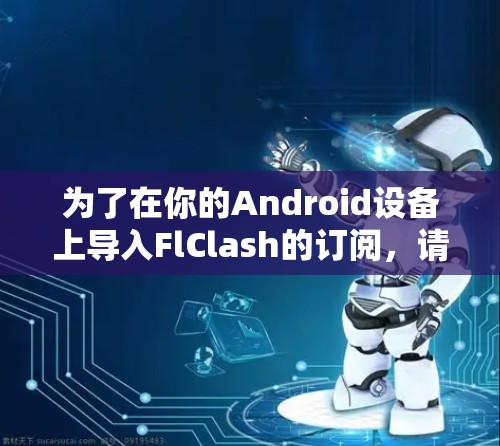 为了在你的Android设备上导入FlClash的订阅,请按照以下步骤操作 为了在你的Android设备上导入FlClash的订阅,请按照以下步骤操作