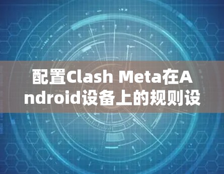 配置Clash Meta在Android设备上的规则设置可以通过以下步骤完成 配置Clash Meta在Android设备上的规则设置可以通过以下步骤完成
