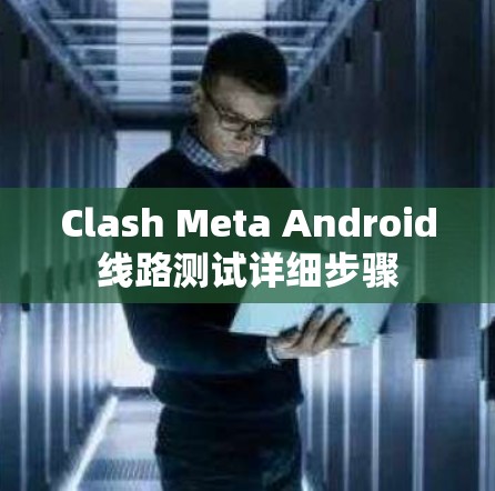Clash Meta Android线路测试详细步骤 Clash Meta Android线路测试详细步骤