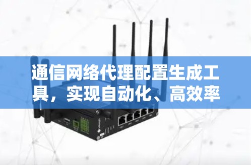 通信网络代理配置生成工具,实现自动化、高效率 通信网络代理配置生成工具,实现自动化、高效率