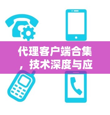 代理客户端合集,技术深度与应用实践 代理客户端合集,技术深度与应用实践