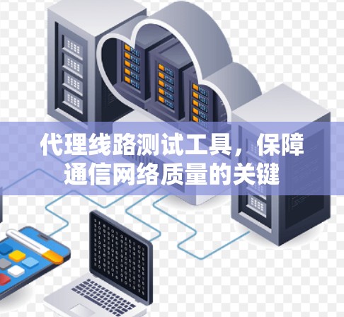 代理线路测试工具,保障通信网络质量的关键 代理线路测试工具,保障通信网络质量的关键