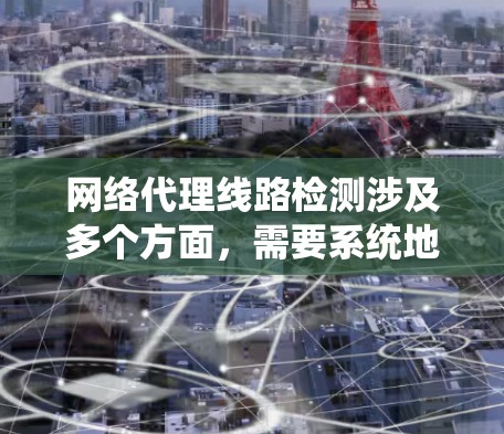 网络代理线路检测涉及多个方面,需要系统地进行分析和检查。以下是对网络代理线路检测的详细分步说明 网络代理线路检测涉及多个方面,需要系统地进行分析和检查。以下是对网络代理线路检测的详细分步说明