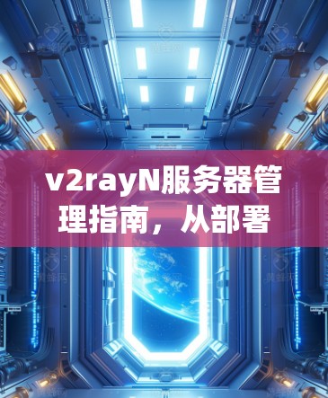 v2rayN服务器管理指南,从部署到维护的全流程 v2rayN服务器管理指南,从部署到维护的全流程