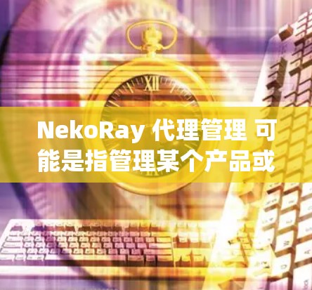 NekoRay 代理管理 可能是指管理某个产品或服务的代理事务。以下是一些可能的方面,供你参考 NekoRay 代理管理 可能是指管理某个产品或服务的代理事务。以下是一些可能的方面,供你参考
