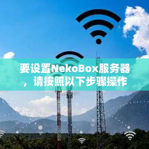 要设置NekoBox服务器,请按照以下步骤操作 要设置NekoBox服务器,请按照以下步骤操作
