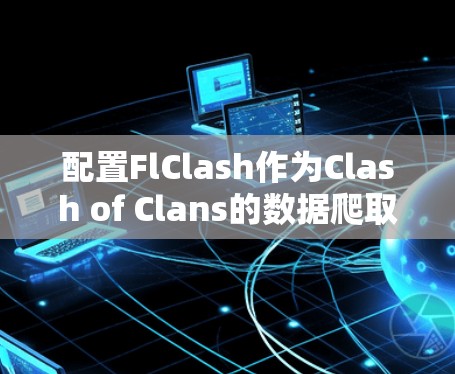 配置FlClash作为Clash of Clans的数据爬取工具,涉及以下步骤 配置FlClash作为Clash of Clans的数据爬取工具,涉及以下步骤