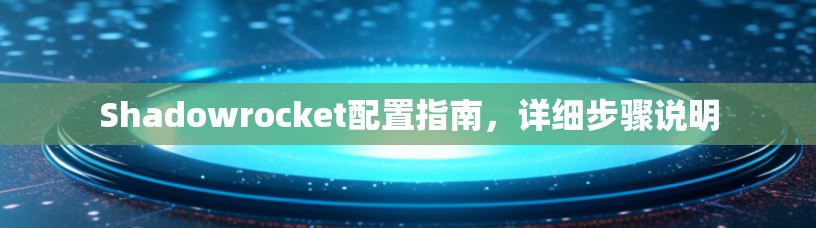 Shadowrocket配置指南,详细步骤说明 Shadowrocket配置指南,详细步骤说明
