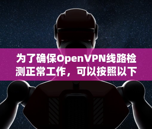 为了确保OpenVPN线路检测正常工作,可以按照以下步骤进行检查和优化 为了确保OpenVPN线路检测正常工作,可以按照以下步骤进行检查和优化