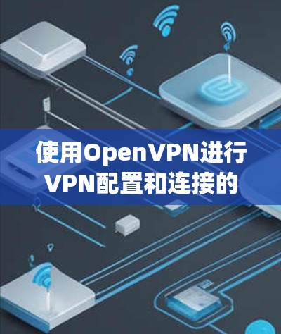 使用OpenVPN进行VPN配置和连接的步骤如下 使用OpenVPN进行VPN配置和连接的步骤如下