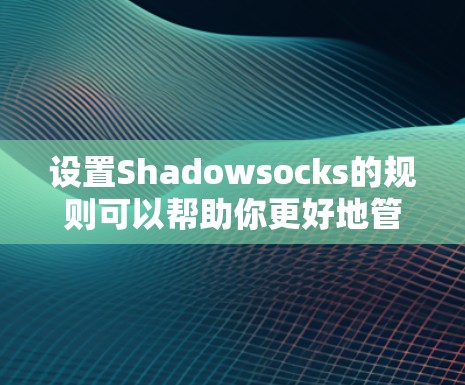 设置Shadowsocks的规则可以帮助你更好地管理网络连接,确保访问所需的网站或内容。以下是详细的步骤指南 设置Shadowsocks的规则可以帮助你更好地管理网络连接,确保访问所需的网站或内容。以下是详细的步骤指南