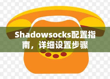 Shadowsocks配置指南,详细设置步骤 Shadowsocks配置指南,详细设置步骤
