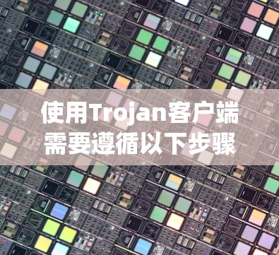 使用Trojan客户端需要遵循以下步骤,以确保顺利安装和配置,同时注意安全性 使用Trojan客户端需要遵循以下步骤,以确保顺利安装和配置,同时注意安全性