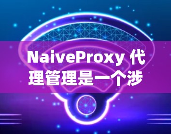 NaiveProxy 代理管理是一个涉及多个方面的任务,涵盖网络流量管理、安全控制、监控和日志分析等。以下是对NaiveProxy 代理管理的详细步骤和优化建议 NaiveProxy 代理管理是一个涉及多个方面的任务,涵盖网络流量管理、安全控制、监控和日志分析等。以下是对NaiveProxy 代理管理的详细步骤和优化建议