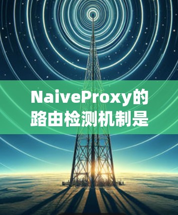 NaiveProxy的路由检测机制是一个高效且智能的网络管理工具,旨在确保路由的可达性和优化。以下是对其路由检测机制的详细分析 NaiveProxy的路由检测机制是一个高效且智能的网络管理工具,旨在确保路由的可达性和优化。以下是对其路由检测机制的详细分析