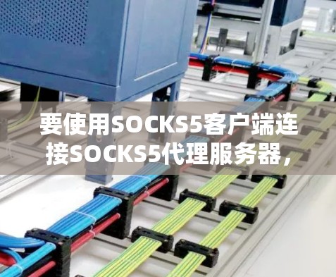 要使用SOCKS5客户端连接SOCKS5代理服务器,您可以选择以下客户端工具 要使用SOCKS5客户端连接SOCKS5代理服务器,您可以选择以下客户端工具