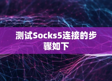 测试Socks5连接的步骤如下 测试Socks5连接的步骤如下
