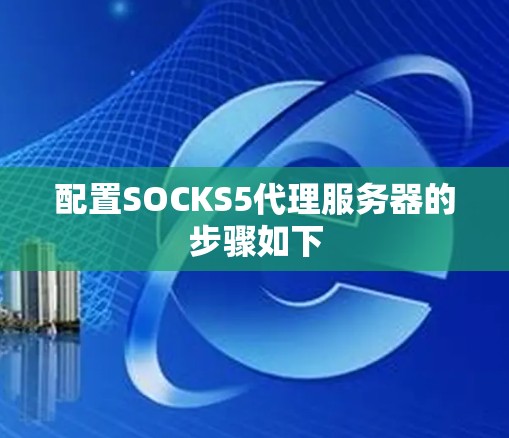 配置SOCKS5代理服务器的步骤如下 配置SOCKS5代理服务器的步骤如下