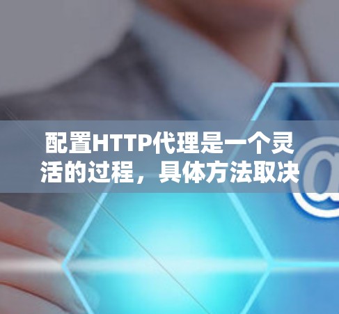 配置HTTP代理是一个灵活的过程,具体方法取决于你的需求和工具。以下是几种常见的配置方法 配置HTTP代理是一个灵活的过程,具体方法取决于你的需求和工具。以下是几种常见的配置方法