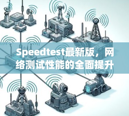 Speedtest最新版,网络测试性能的全面提升 Speedtest最新版,网络测试性能的全面提升