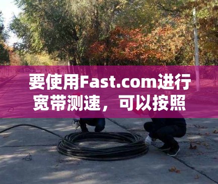 要使用Fast.com进行宽带测速,可以按照以下步骤操作 要使用Fast.com进行宽带测速,可以按照以下步骤操作