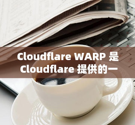 Cloudflare WARP 是 Cloudflare 提供的一款高性能 VPN 服务,旨在为用户提供安全、快速的网络连接。以下是关于 WARP 最新版的一些关键信息和特点