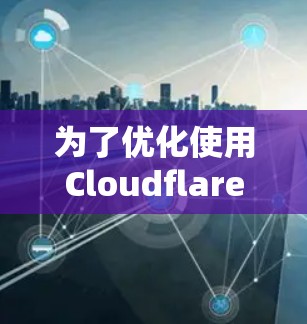 为了优化使用Cloudflare网络的性能和安全性,可以采用以下策略 为了优化使用Cloudflare网络的性能和安全性,可以采用以下策略