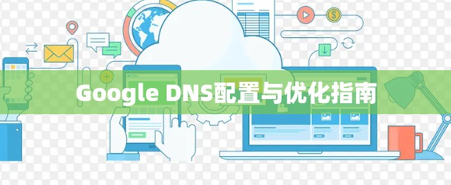Google DNS配置与优化指南 Google DNS配置与优化指南