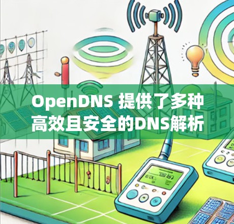 OpenDNS 提供了多种高效且安全的DNS解析服务,适用于个人、企业以及开发者等不同需求。以下是 OpenDNS 服务器的详细介绍