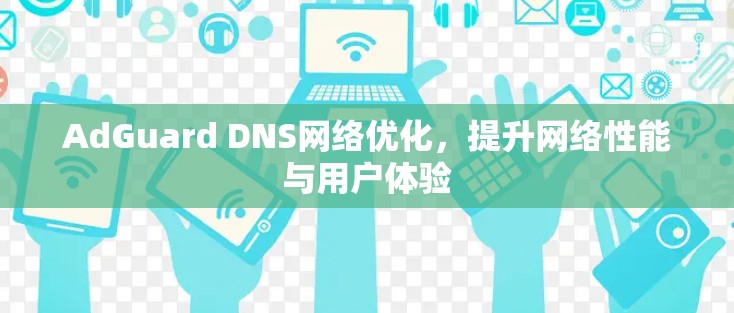AdGuard DNS网络优化,提升网络性能与用户体验