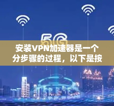 安装VPN加速器是一个分步骤的过程,以下是按照逻辑顺序整理的详细指南 安装VPN加速器是一个分步骤的过程,以下是按照逻辑顺序整理的详细指南