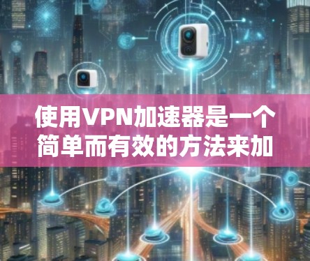 使用VPN加速器是一个简单而有效的方法来加速网络连接,特别是在需要访问国际网站或保护隐私的情况下。以下是详细的步骤指南,帮助您顺利设置和使用VPN加速器 使用VPN加速器是一个简单而有效的方法来加速网络连接,特别是在需要访问国际网站或保护隐私的情况下。以下是详细的步骤指南,帮助您顺利设置和使用VPN加速器