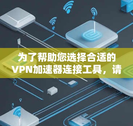 为了帮助您选择合适的VPN加速器连接工具,请按照以下步骤操作