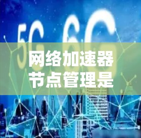 网络加速器节点管理是确保网络加速器设备高效运行的关键步骤。以下是对网络加速器节点管理的详细说明