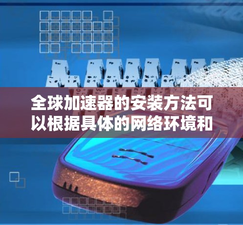 全球加速器的安装方法可以根据具体的网络环境和需求选择适合的方案。以下是对各个安装方法的详细分析和总结