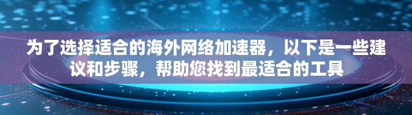 为了选择适合的海外网络加速器,以下是一些建议和步骤,帮助您找到最适合的工具 为了选择适合的海外网络加速器,以下是一些建议和步骤,帮助您找到最适合的工具