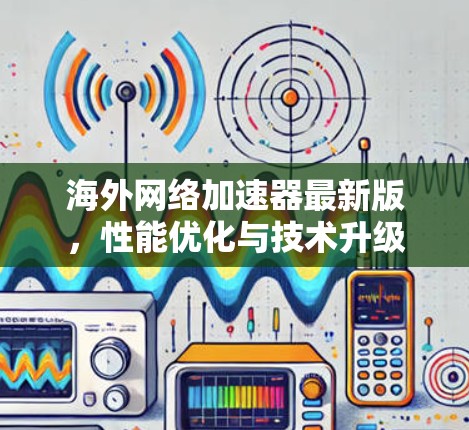 海外网络加速器最新版,性能优化与技术升级 海外网络加速器最新版,性能优化与技术升级