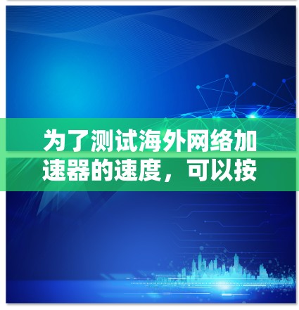 为了测试海外网络加速器的速度,可以按照以下步骤进行 为了测试海外网络加速器的速度,可以按照以下步骤进行